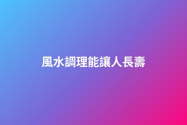 風水調理能讓人長壽
