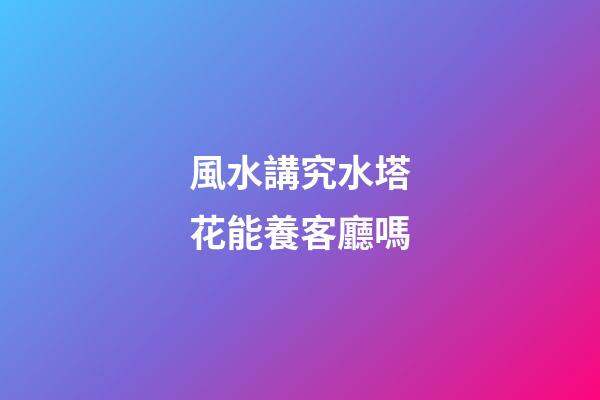 風水講究水塔花能養客廳嗎