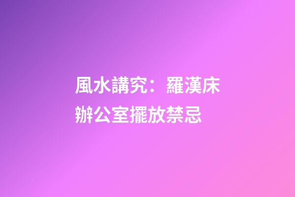 風水講究：羅漢床辦公室擺放禁忌