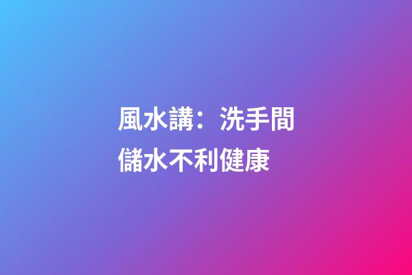 風水講：洗手間儲水不利健康