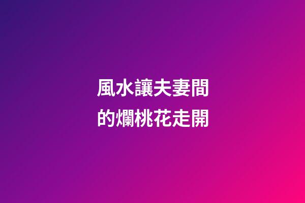風水讓夫妻間的爛桃花走開