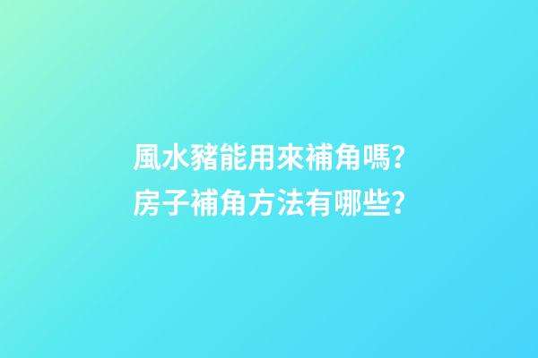 風水豬能用來補角嗎？房子補角方法有哪些？