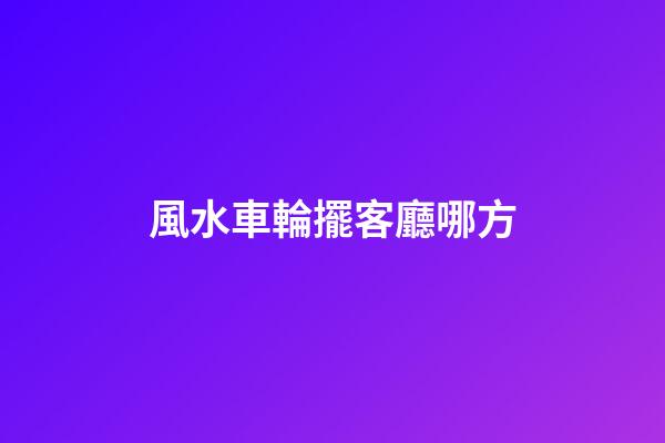 風水車輪擺客廳哪方