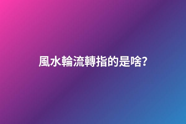 風水輪流轉指的是啥？