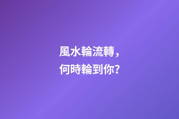 風水輪流轉，何時輪到你？
