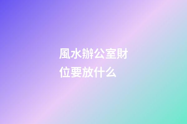 風水辦公室財位要放什么