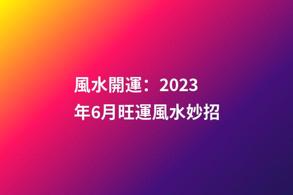 風水開運：2023年6月旺運風水妙招