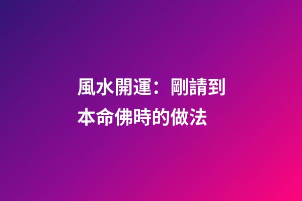 風水開運：剛請到本命佛時的做法