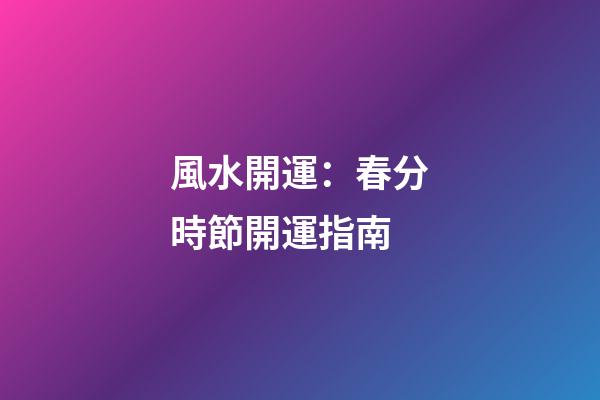 風水開運：春分時節開運指南