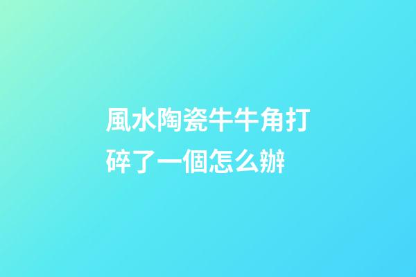 風水陶瓷牛牛角打碎了一個怎么辦