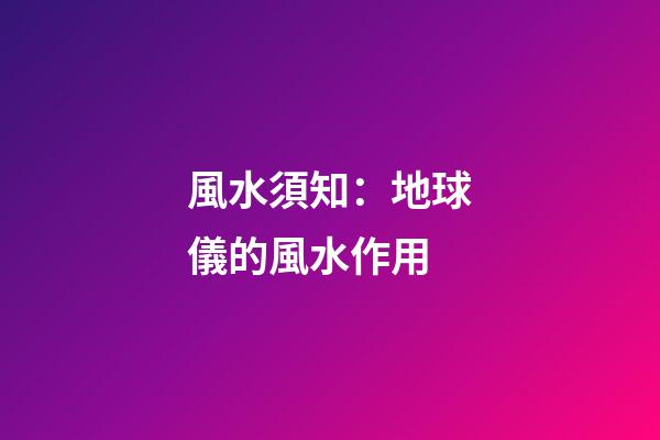 風水須知：地球儀的風水作用