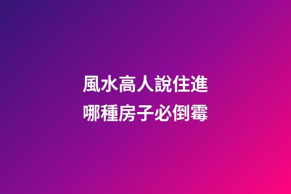 風水高人說住進哪種房子必倒霉