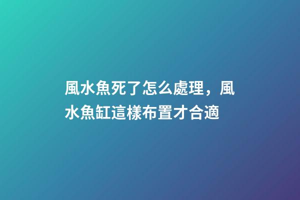 風水魚死了怎么處理，風水魚缸這樣布置才合適