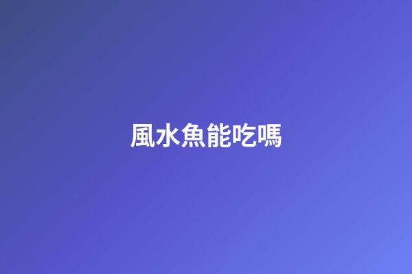 風水魚能吃嗎