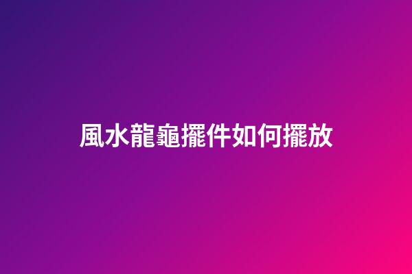 風水龍龜擺件如何擺放