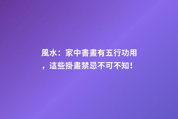 風水：家中書畫有五行功用，這些掛畫禁忌不可不知！