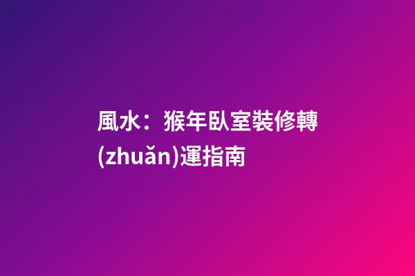 風水：猴年臥室裝修轉(zhuǎn)運指南