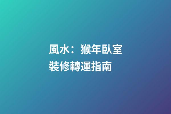 風水：猴年臥室裝修轉運指南
