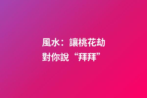 風水：讓桃花劫對你說“拜拜”