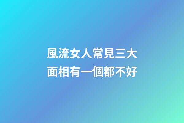 風流女人常見三大面相有一個都不好