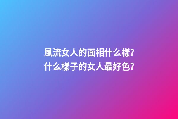 風流女人的面相什么樣？什么樣子的女人最好色？