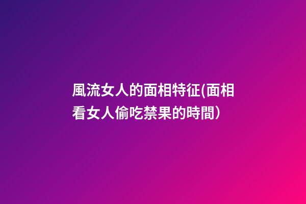 風流女人的面相特征(面相看女人偷吃禁果的時間）
