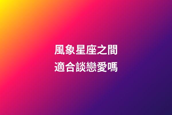 風象星座之間適合談戀愛嗎-第1張-星座運勢-玄機派