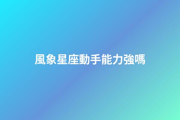 風象星座動手能力強嗎-第1張-星座運勢-玄機派