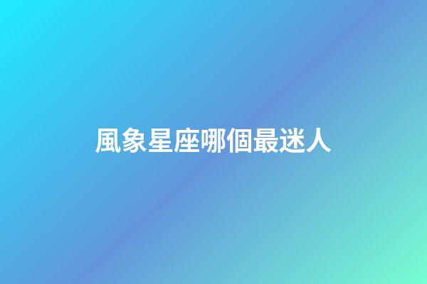 風象星座哪個最迷人-第1張-星座運勢-玄機派