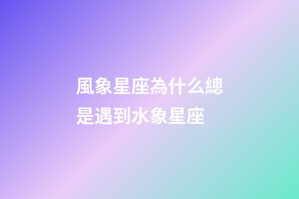 風象星座為什么總是遇到水象星座-第1張-星座運勢-玄機派