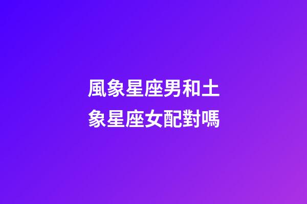風象星座男和土象星座女配對嗎-第1張-星座運勢-玄機派