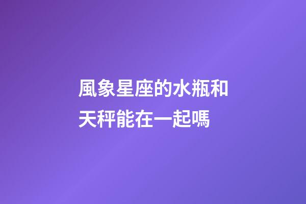 風象星座的水瓶和天秤能在一起嗎-第1張-星座運勢-玄機派