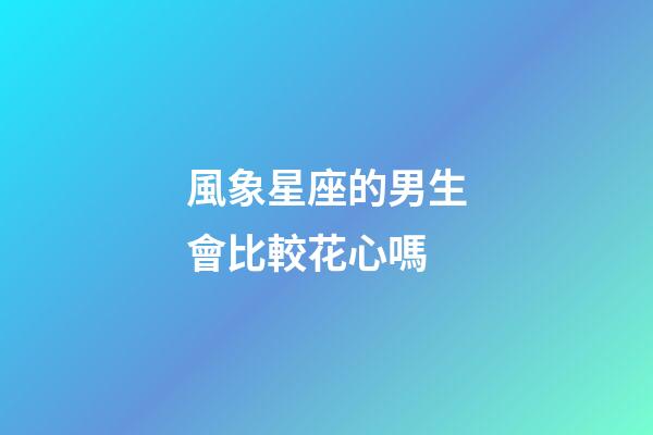 風象星座的男生會比較花心嗎-第1張-星座運勢-玄機派