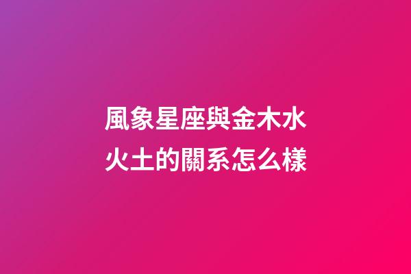 風象星座與金木水火土的關系怎么樣-第1張-星座運勢-玄機派