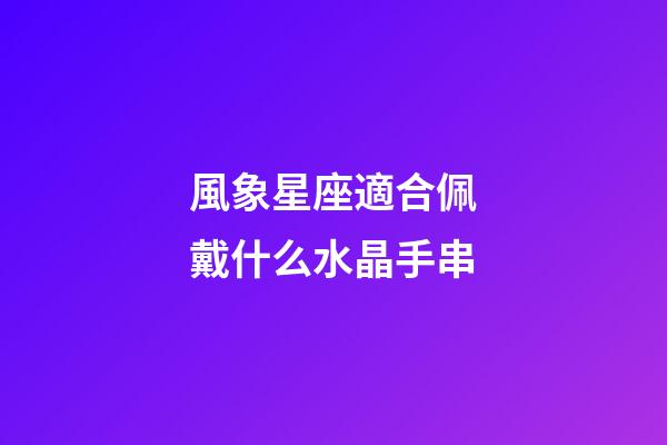 風象星座適合佩戴什么水晶手串-第1張-星座運勢-玄機派