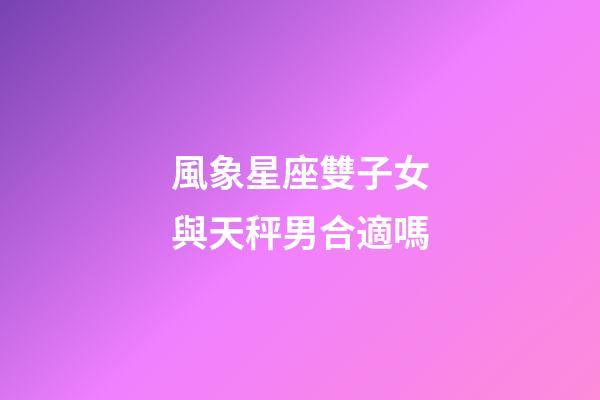 風象星座雙子女與天秤男合適嗎-第1張-星座運勢-玄機派