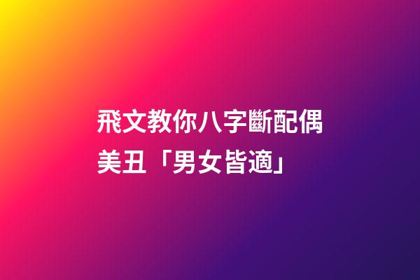 飛文教你八字斷配偶美丑「男女皆適」