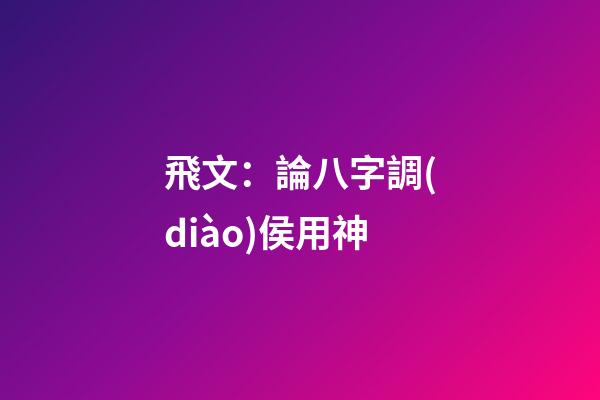 飛文：論八字調(diào)侯用神