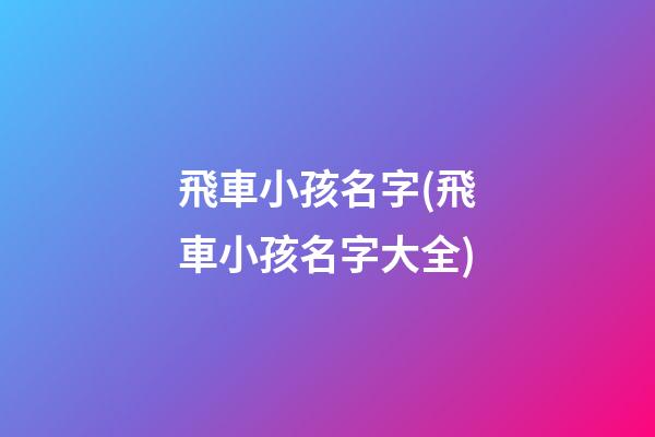 飛車小孩名字(飛車小孩名字大全)