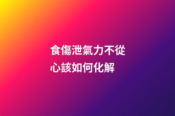 食傷泄氣力不從心該如何化解