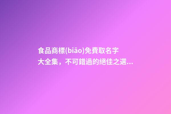 食品商標(biāo)免費取名字大全集，不可錯過的絕佳之選！-第1張-商標(biāo)起名-玄機派