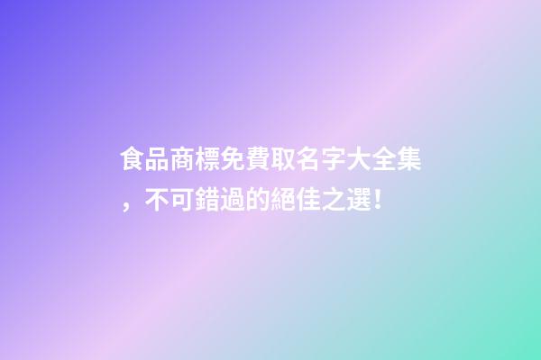 食品商標免費取名字大全集，不可錯過的絕佳之選！