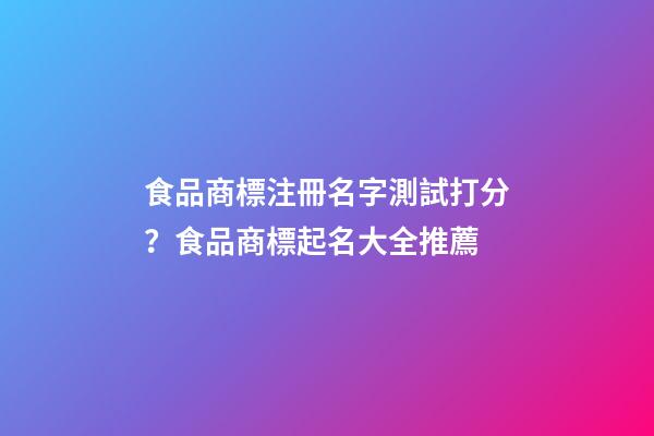 食品商標注冊名字測試打分？食品商標起名大全推薦-第1張-商標起名-玄機派