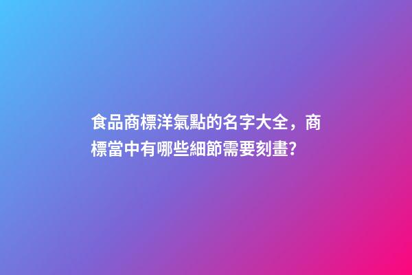 食品商標洋氣點的名字大全，商標當中有哪些細節需要刻畫？-第1張-商標起名-玄機派