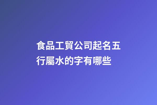 食品工貿公司起名五行屬水的字有哪些-第1張-公司起名-玄機派