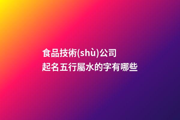 食品技術(shù)公司起名五行屬水的字有哪些-第1張-公司起名-玄機(jī)派