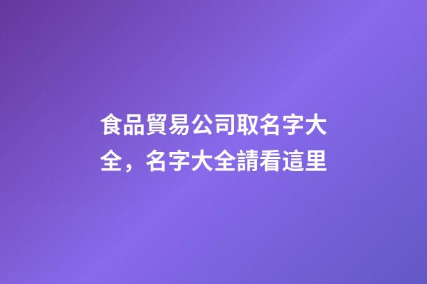 食品貿易公司取名字大全，名字大全請看這里-第1張-公司起名-玄機派