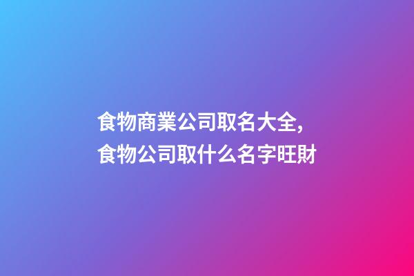 食物商業公司取名大全,食物公司取什么名字旺財-第1張-公司起名-玄機派