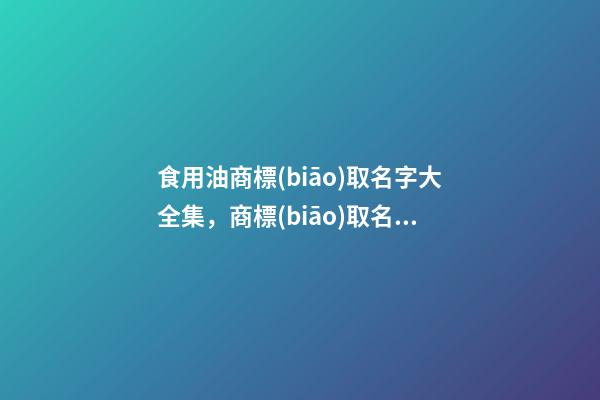 食用油商標(biāo)取名字大全集，商標(biāo)取名該注意些什么-第1張-商標(biāo)起名-玄機派