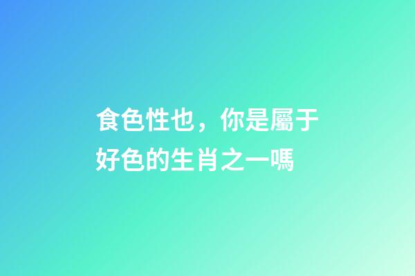食色性也，你是屬于好色的生肖之一嗎